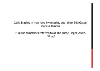 David Bradley : I may have invented it, but I think Bill (Gates)
                       made it famous

it is also sometimes referred to as The Three Finger Salute.
                            What?
 
