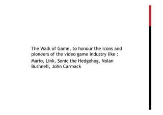 The Walk of Game, to honour the icons and
pioneers of the video game industry like :
Mario, Link, Sonic the Hedgehog, Nolan
Bushnell, John Carmack
 