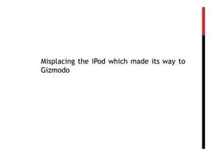 Misplacing the iPod which made its way to
Gizmodo
 