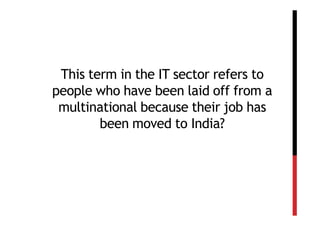 This term in the IT sector refers to
people who have been laid off from a
 multinational because their job has
        been moved to India?
 