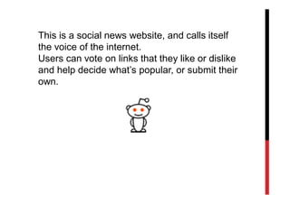 This is a social news website, and calls itself
the voice of the internet.
Users can vote on links that they like or dislike
and help decide what’s popular, or submit their
own.
 