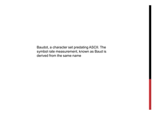 Baudot, a character set predating ASCII. The
symbol rate measurement, known as Baud is
derived from the same name
 