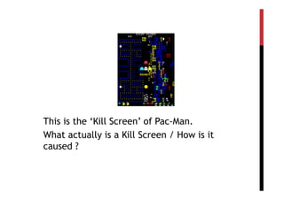 This is the ‘Kill Screen’ of Pac-Man.
What actually is a Kill Screen / How is it
caused ?
 