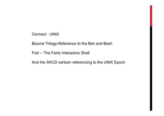 Connect : UNIX

Bourne Trilogy-Reference to the Bsh and Bash

Fish – The Fairly Interactive Shell

And the XKCD cartoon referencing to the UNIX Epoch
 