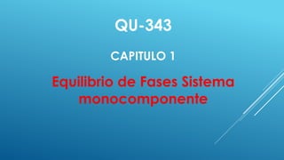 QU-343
CAPITULO 1
Equilibrio de Fases Sistema
monocomponente
 