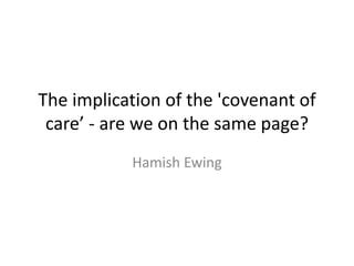 The implication of the 'covenant of
care’ - are we on the same page?
Hamish Ewing
 