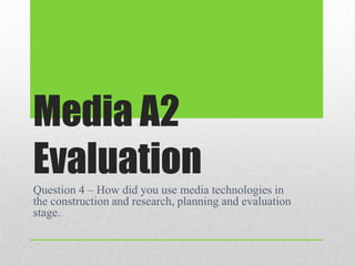 Media A2
Evaluation
Question 4 – How did you use media technologies in
the construction and research, planning and evaluation
stage.
 