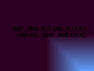 Qu5) How di d you at t r ac t /
 addr es s your audi enc e?
 