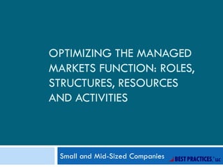 OPTIMIZING THE MANAGED
MARKETS FUNCTION: ROLES,
STRUCTURES, RESOURCES
AND ACTIVITIES
Small and Mid-Sized Companies
 