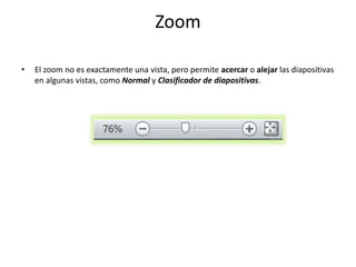 Zoom
• El zoom no es exactamente una vista, pero permite acercar o alejar las diapositivas
en algunas vistas, como Normal y Clasificador de diapositivas.
 