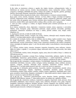 CURSO DE DO-IN - KOJJI 15 
E 36: todos os transtornos crônicos e agudos dos órgãos internos, enfraquecimento, todos os 
transtornos do sistema nervoso, timidez, descontentamento, temor, melancolia crônica, cefaléia 
congestiva, lombalgia, debilidade das pernas, inchaço dos joelhos, má digestão, gastrite, gastralgia, 
diarréia, intoxicação alimentar, amenorréia, incontinência urinária, etc. 
L: a 3 distâncias abaixo da ponta da rótula, entre o tibial anterior e o extensor comum do dedos. 
IG 4: gripe, coriza, sinusite, ronqueira, abcessos na boca, lábios e língua, neuralgia de trigêmeo, 
anosmia, sangramento nasal, odontalgia, constipação, enterite, conjuntivite, glaucoma, otalgia, otite, 
dor ocular, dores de garganta, acne, eczema, urticária, dores reumáticas do braço e ombro, cefaléia, 
desinteria, estados febris, ação especial sobre a cabeça, olhos, ouvidos, nariz e garganta. 
L: num oco entre o polegar e o índice, no ângulo formado pelos extremos proximais do 1º e 2º 
metacarpianos. 
P 5: tristeza, melancolia, choro, depressão e transtornos mentais, temor, espasmos e convulsões 
infantis, asma, bronquite, gripe, tuberculose pulmonar, angina peitoral, miocardite, gastralgia, 
polaquiúria, transtornos reumáticos do braço e ombro, prurido cutâneo, acne, herpes zoster, 
tabagismo, etc. 
L: na prega do cotovelo, ao lado do tendão do bíceps. 
INDÔ: cefaléia frontal, insônia, vertigem, dor ocular, vômitos, obstrução nasal, rinopatias alérgica, 
sinusite. L: na linha média anterior, entre as sobrancelhas. 
P 7: estados de excitação, insônia, todas as cefaléias, atua na cabeça, região occipital e nuca. Angina 
de peito, hipertensão, edema, hematêmese, hemorróidas, diabetes, odontalgia, hematúria, 
espermatorréia, eczema, furunculoses, herpes zoster, transtornos reumáticos dos ombros, bronquites, 
tosses, neuralgias de trigêmeo, gripe. L: por fora da artéria radial, à uma distância e meia da prega da 
munheca. 
P 1: cansaço, insônia, rinites, sinusites, laringites, traqueites, bronquites, asma, enfisema, vômitos, 
algias do ombro e espalda. L: no primeiro espaço intercostal sobre a linha para-axilar, dois dedos 
abaixo do P 2. 
P 2: excitabilidade, insônia, rinites, bronquites, angina, asma, dores do ombro e braço. L: debaixo da 
clavícula em um oco. 
VG 1 até VG 13: comandam a energia física, lumbago, hemorróidas, epilepsia, rigidez da coluna, 
excitabilidade, transtornos genito-urinários, gastroentéricos e cardio-respiratórios, conforme a 
proximidade local. L: na linha média posterior, entre as apófises espinhosas de cada vértebra. 
VG 14 até VG 28: comandam a energia psíquica. Excitabilidade, depressão, histeria, esgotamento, 
neurastenia, convulsões, torcicolo, surdez, vertigem, insônia, hemiplegia, afasia, cefaléias, anosmia, 
epistaxe, vertigem, sinusites, obstrução nasal, rinopatias, transtornos oculares motores e 
inflamatórios. L: na linha média posterior indo até a s raízes dos incisivos superiores. 
VC 1 até VC 7: disfunções genito-urinárias, leucorréia, metrites, dismenorréias, prurido vulvar, 
amenorréia, metrorragias, frigidez, impotência, esterilidade, prostatite, anuria, hematuria, 
incontinência urinária, ardor urinário, uretrites, cefaléia, insônia, inapetência, debilidade geral, colite, 
gases, pesadelos, hemorróidas, dispepsia, constipação. L: linha média anterior, desde o espaço entre o 
ânus e o escroto ou vagina até abaixo do umbigo. 
VC 8 até VC 12: transtornos gastrointestinais, ascite, diarréias, fístulas, gastralgia, vômitos, 
dispepsia, úlcera gástrica, náuseas. L: linha média anterior, do umbigo até o apêndice xifóides. 
VC 13 até VC 24 : transtornos cardíacos, respiratórios, garganta, inquietude, medo, psicoses, dores 
précordiais, palpitações, dores torácicas, angina, asma, enfisema, bronquite, tosse, gripe, traqueite, 
amigdalite, transtornos esofágicos, faringite, laringite, vômitos, dispepsia, azia, disfonia, mudez. L: 
desde o apêndice xifóides até os incisivos inferiores, num oco acima do queixo. Este último, muito 
importante para torcicolo e inibições de linguagem. 
 