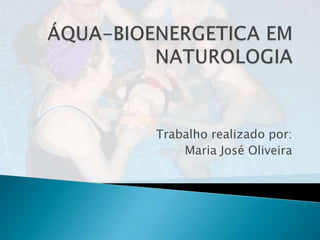 ÁQUA-BIOENERGETICA EM NATUROLOGIA Trabalho realizado por: Maria José Oliveira 