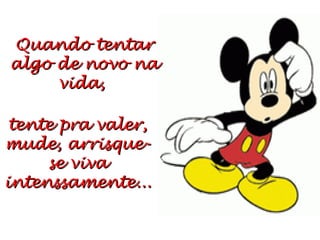 Quando tentar algo de novo na vida, tente pra valer, mude, arrisque-se viva intenssamente...