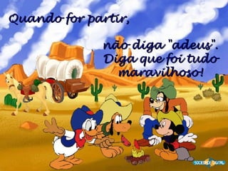 Quando for partir, não diga "adeus". Diga que foi tudo maravilhoso!