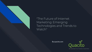 "The Future of Internet
Marketing: Emerging
Technologies and Trends to
Watch"
By quacito.com
 