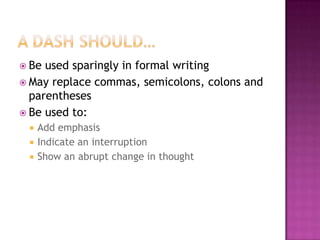  Be used sparingly in formal writing
 May replace commas, semicolons, colons and
  parentheses
 Be used to:
    Add emphasis
    Indicate an interruption
    Show an abrupt change in thought
 