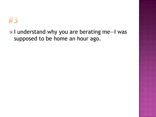 Iunderstand why you are berating me—I was
 supposed to be home an hour ago.
 