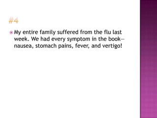 Myentire family suffered from the flu last
 week. We had every symptom in the book—
 nausea, stomach pains, fever, and vertigo!
 