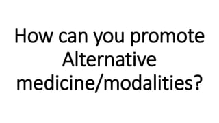 How can you promote
Alternative
medicine/modalities?
 