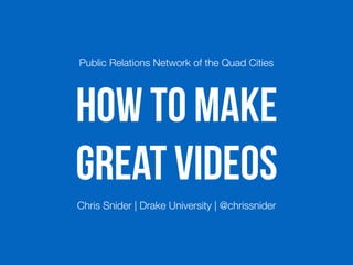 HOW TO MAKE
GREAT VIDEOS
Public Relations Network of the Quad Cities
Chris Snider | Drake University | @chrissnider
 
