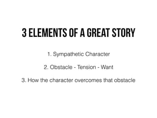 3 Elements of a Great Story
1. Sympathetic Character
2. Obstacle - Tension - Want
3. How the character overcomes that obstacle
 