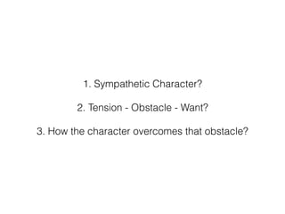 1. Sympathetic Character?
2. Tension - Obstacle - Want?
3. How the character overcomes that obstacle?
 