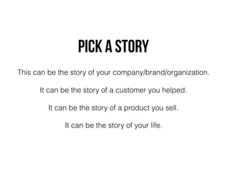 PICK A STORY
This can be the story of your company/brand/organization.
It can be the story of a customer you helped.
It can be the story of a product you sell.
It can be the story of your life.
 