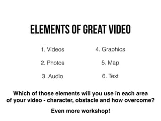 elements OF great VIDEO
1. Videos
2. Photos
3. Audio
Which of those elements will you use in each area  
of your video - character, obstacle and how overcome?
4. Graphics
5. Map
6. Text
Even more workshop!
 