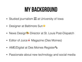 My background
• Studied journalism 📰 at University of Iowa
• Designer at Baltimore Sun☀
• News Design🎨 Director at St. Louis Post-Dispatch
• Editor of Juice🥤 Magazine (Des Moines)
• AME/Digital at Des Moines Register🗞
• Passionate about new technology and social media
 
