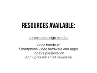 RESOURCES Available:
chrissniderdesign.com/qc
Video handouts
Smartphone video hardware and apps
Today’s presentation
Sign up for my email newsletter
 