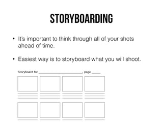STORYBOARDING
• It’s important to think through all of your shots
ahead of time.
• Easiest way is to storyboard what you will shoot.
 