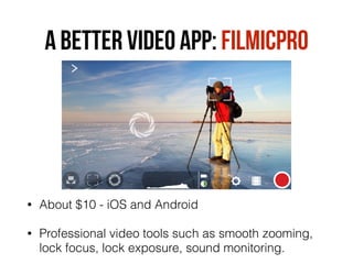 A BETTER VIDEO APP: FILMICPRO
• About $10 - iOS and Android
• Professional video tools such as smooth zooming,
lock focus, lock exposure, sound monitoring.
 
