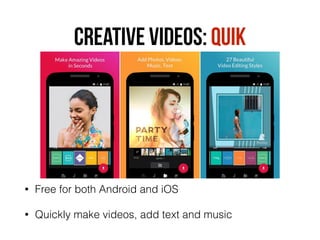 Creative videos: Quik
• Free for both Android and iOS
• Quickly make videos, add text and music
 