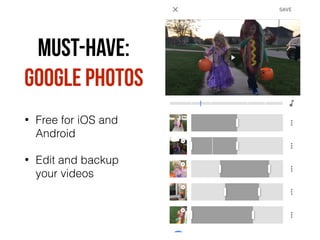 MUST-HAVE:
GooGle Photos
• Free for iOS and
Android
• Edit and backup
your videos
 