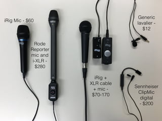 iRig Mic - $60
Rode
Reporter
mic and
i-XLR -
$280
iRig +
XLR cable
+ mic -
$70-170
Generic
lavalier -
$12
Sennheiser
ClipMic
digital  
- $200
 
