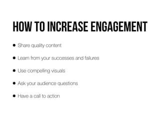 How to increase engagement
• Share quality content
• Learn from your successes and failures
• Use compelling visuals
• Ask your audience questions
• Have a call to action
 