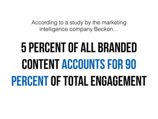 According to a study by the marketing
intelligence company Beckon…
5 percent of all branded
content accounts for 90
percent of total engagement
 