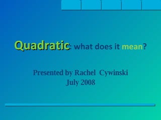 Quadratic : what does it  mean ? Presented by Rachel  Cywinski July 2008 