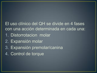 El uso clínico del QH se divide en 4 fases
con una acción determinada en cada una:
1. Distorrotacion molar
2. Expansión molar
3. Expansión premolar/canina
4. Control de torque
 