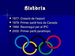 HistòriaHistòria
 1977: Creació de l’esport1977: Creació de l’esport
 1979: Primer partit fora de Canada1979: Primer partit fora de Canada
 1994: Reconegut per el IPC1994: Reconegut per el IPC
 2000: Primer partit paralímpic2000: Primer partit paralímpic
 