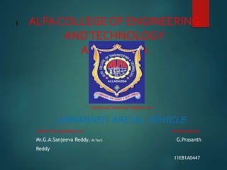 ALFA COLLEGE OF ENGINEERING
ANDTECHNOLOGY
ALLAGADDA
Technical Seminar Report on
UNMANNED AREIAL VEHICLE
under the guidance of Presented by
Mr.G.A.Sanjeeva Reddy, M.Tech G.Prasanth
Reddy
11E81A0447
1
 