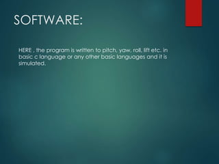SOFTWARE:
HERE , the program is written to pitch, yaw, roll, lift etc. in
basic c language or any other basic languages and it is
simulated.
 
