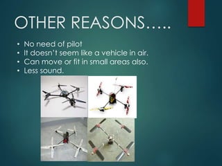 OTHER REASONS…..
• No need of pilot
• It doesn’t seem like a vehicle in air.
• Can move or fit in small areas also.
• Less sound.
 