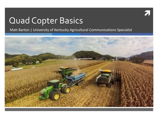 
Quad Copter Basics
Matt Barton | University of Kentucky Agricultural Communications Specialist
 