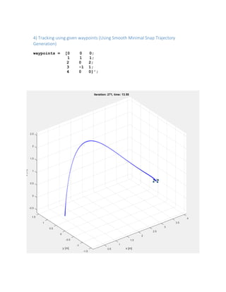 4) Tracking using given waypoints (Using Smooth Minimal Snap Trajectory
Generation)
waypoints = [0 0 0;
1 1 1;
2 0 2;
3 -1 1;
4 0 0]';
 