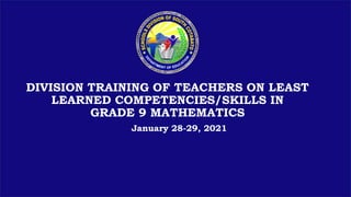 DIVISION TRAINING OF TEACHERS ON LEAST
LEARNED COMPETENCIES/SKILLS IN
GRADE 9 MATHEMATICS
January 28-29, 2021
 