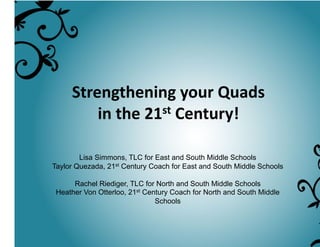 Strengthening	
  your	
  Quads	
  
in	
  the	
  21st	
  Century!	
  
Lisa Simmons, TLC for East and South Middle Schools
Taylor Quezada, 21st Century Coach for East and South Middle Schools
Rachel Riediger, TLC for North and South Middle Schools
Heather Von Otterloo, 21st Century Coach for North and South Middle
Schools
 