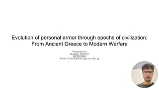 Evolution of personal armor through epochs of civilization:
From Ancient Greece to Modern Warfare
Presented by
Quadeer Rehman
G2302099G
Email: QUADEER001@e.ntu.edu.sg
 