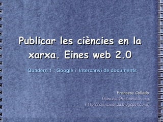 Publicar les ciències en la xarxa. Eines web 2.0 Francesc Collado [email_address] http://cienciesedu.blogspot.com/ Quadern 1 : Google i  Intercanvi de documents 