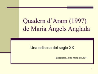 1
Quadern d’Aram (1997)
de Maria Àngels Anglada
Una odissea del segle XX
Badalona, 3 de març de 2011
 